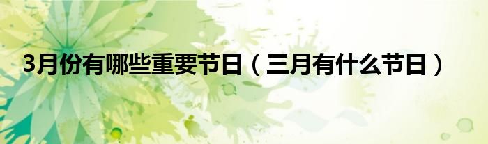 3月份有哪些重要節(jié)日（三月有什么節(jié)日）