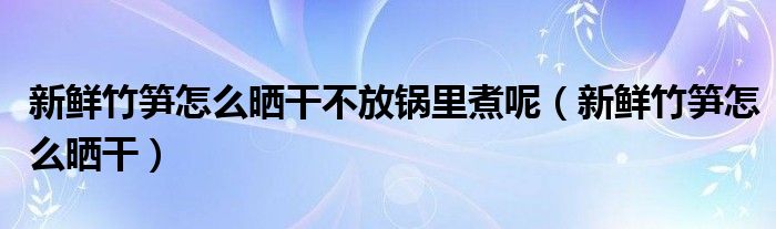 新鮮竹筍怎么曬干不放鍋里煮呢（新鮮竹筍怎么曬干）