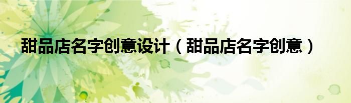 甜品店名字創(chuàng)意設(shè)計(jì)（甜品店名字創(chuàng)意）