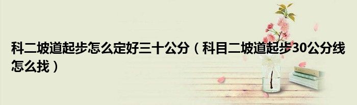 科二坡道起步怎么定好三十公分（科目二坡道起步30公分線怎么找）