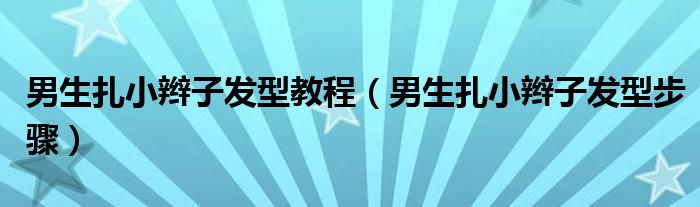 男生扎小辮子發(fā)型教程（男生扎小辮子發(fā)型步驟）