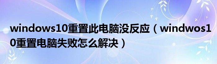 windows10重置此電腦沒反應(yīng)（windwos10重置電腦失敗怎么解決）