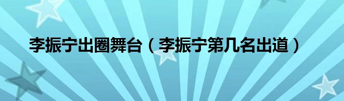 李振寧出圈舞臺（李振寧第幾名出道）