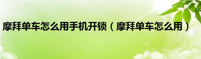摩拜單車怎么用手機(jī)開鎖（摩拜單車怎么用）