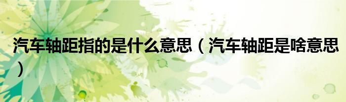 汽車軸距指的是什么意思（汽車軸距是啥意思）