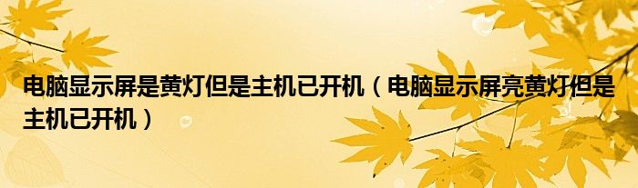 電腦顯示屏是黃燈但是主機(jī)已開機(jī)（電腦顯示屏亮黃燈但是主機(jī)已開機(jī)）
