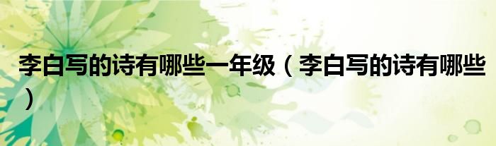 李白寫的詩有哪些一年級（李白寫的詩有哪些）