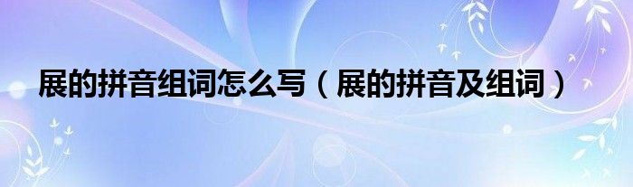 展的拼音組詞怎么寫（展的拼音及組詞）