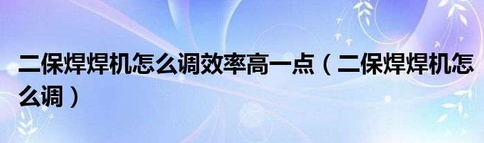 二保焊焊機(jī)怎么調(diào)效率高一點(diǎn)（二保焊焊機(jī)怎么調(diào)）