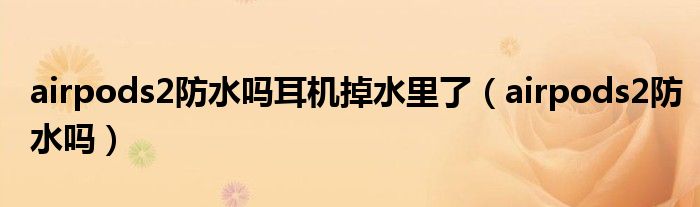 airpods2防水嗎耳機(jī)掉水里了（airpods2防水嗎）