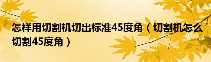 怎樣用切割機切出標準45度角（切割機怎么切割45度角）