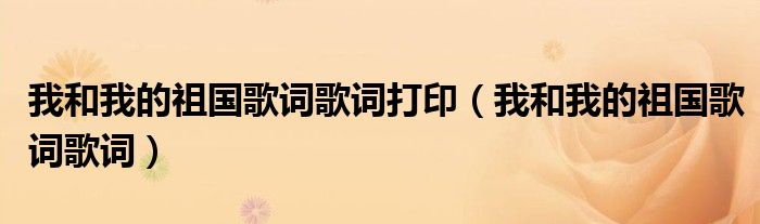 我和我的祖國歌詞歌詞打?。ㄎ液臀业淖鎳柙~歌詞）