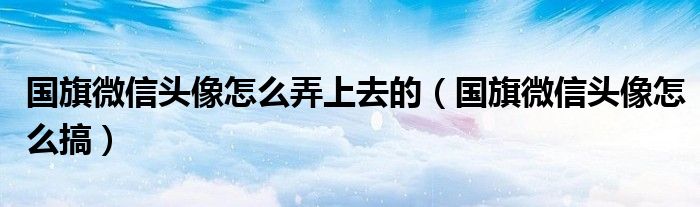 國旗微信頭像怎么弄上去的（國旗微信頭像怎么搞）
