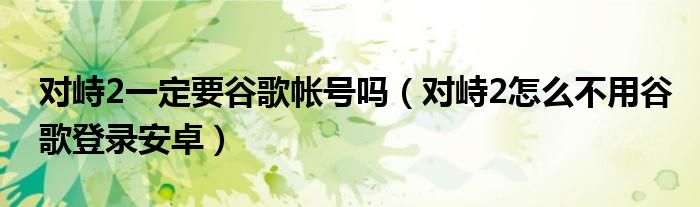 對(duì)峙2一定要谷歌帳號(hào)嗎（對(duì)峙2怎么不用谷歌登錄安卓）