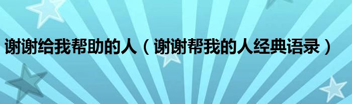謝謝給我?guī)椭娜耍ㄖx謝幫我的人經(jīng)典語錄）