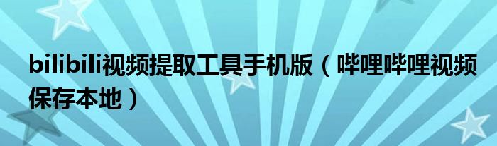 bilibili視頻提取工具手機版（嗶哩嗶哩視頻保存本地）