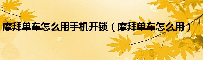 摩拜單車怎么用手機(jī)開(kāi)鎖（摩拜單車怎么用）