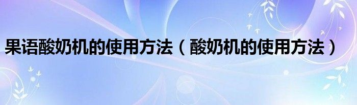 果語酸奶機的使用方法（酸奶機的使用方法）