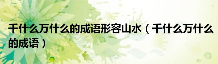 千什么萬(wàn)什么的成語(yǔ)形容山水（千什么萬(wàn)什么的成語(yǔ)）
