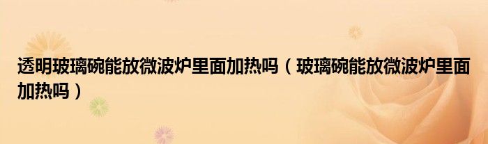 透明玻璃碗能放微波爐里面加熱嗎（玻璃碗能放微波爐里面加熱嗎）
