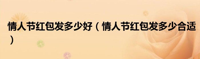 情人節(jié)紅包發(fā)多少好（情人節(jié)紅包發(fā)多少合適）