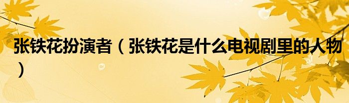 張鐵花扮演者（張鐵花是什么電視劇里的人物）