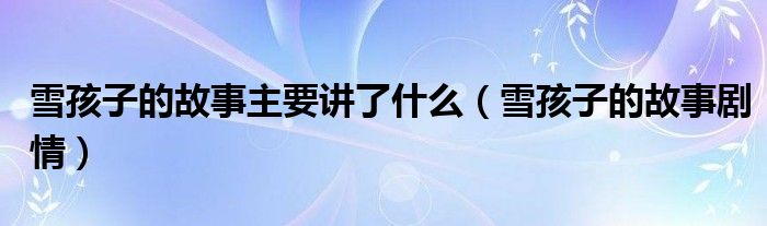 雪孩子的故事主要講了什么（雪孩子的故事劇情）