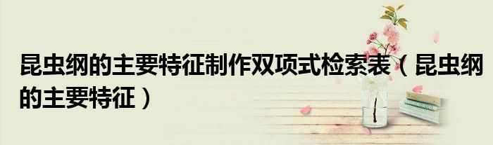 昆蟲綱的主要特征制作雙項(xiàng)式檢索表（昆蟲綱的主要特征）