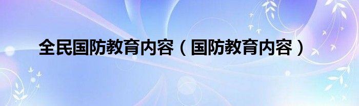 全民國防教育內(nèi)容（國防教育內(nèi)容）