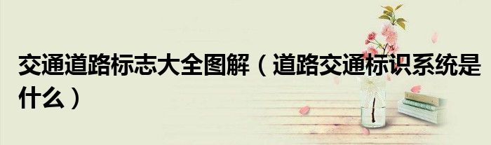 交通道路標(biāo)志大全圖解（道路交通標(biāo)識(shí)系統(tǒng)是什么）