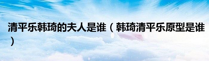 清平樂韓琦的夫人是誰（韓琦清平樂原型是誰）