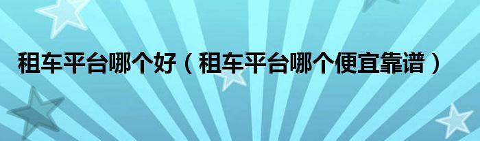 租車平臺(tái)哪個(gè)好（租車平臺(tái)哪個(gè)便宜靠譜）