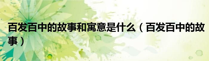 百發(fā)百中的故事和寓意是什么（百發(fā)百中的故事）