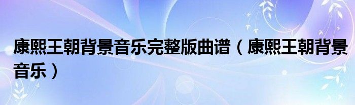 康熙王朝背景音樂完整版曲譜（康熙王朝背景音樂）