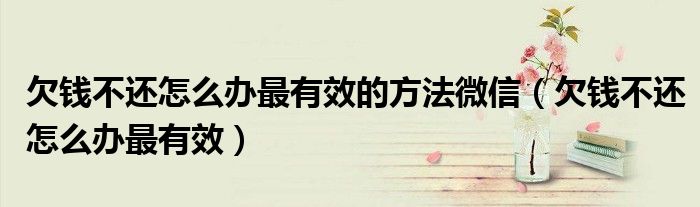 欠錢不還怎么辦最有效的方法微信（欠錢不還怎么辦最有效）