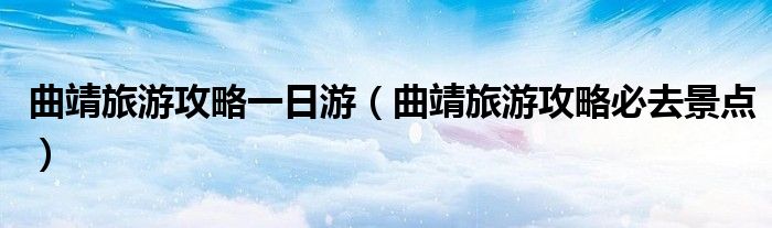 曲靖旅游攻略一日游（曲靖旅游攻略必去景點）