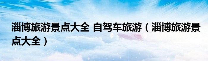 淄博旅游景點大全 自駕車旅游（淄博旅游景點大全）