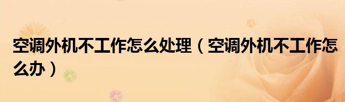空調(diào)外機(jī)不工作怎么處理（空調(diào)外機(jī)不工作怎么辦）