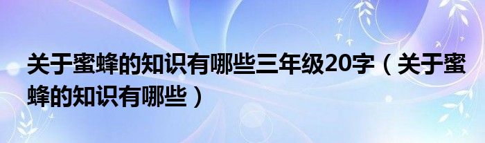 關(guān)于蜜蜂的知識有哪些三年級20字（關(guān)于蜜蜂的知識有哪些）