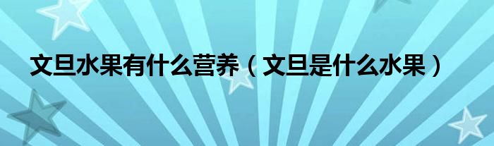 文旦水果有什么營養(yǎng)（文旦是什么水果）