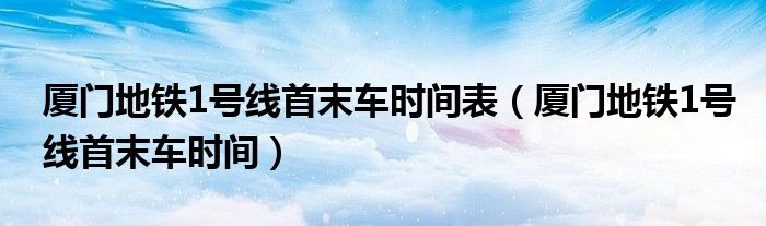 廈門(mén)地鐵1號(hào)線首末車(chē)時(shí)間表（廈門(mén)地鐵1號(hào)線首末車(chē)時(shí)間）