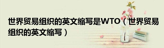 世界貿(mào)易組織的英文縮寫是WTO（世界貿(mào)易組織的英文縮寫）