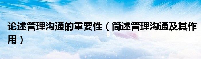論述管理溝通的重要性（簡述管理溝通及其作用）