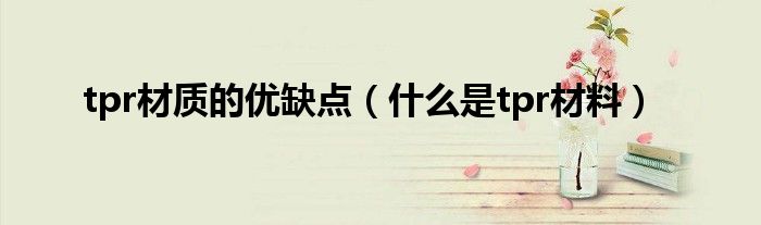 tpr材質(zhì)的優(yōu)缺點（什么是tpr材料）