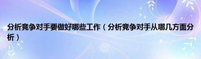 分析競(jìng)爭(zhēng)對(duì)手要做好哪些工作（分析競(jìng)爭(zhēng)對(duì)手從哪幾方面分析）