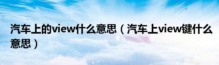 汽車上的view什么意思（汽車上view鍵什么意思）
