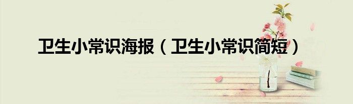 衛(wèi)生小常識海報（衛(wèi)生小常識簡短）