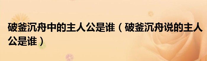 破釜沉舟中的主人公是誰（破釜沉舟說的主人公是誰）