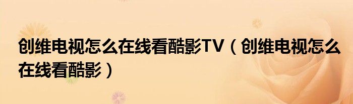 創(chuàng)維電視怎么在線看酷影TV（創(chuàng)維電視怎么在線看酷影）