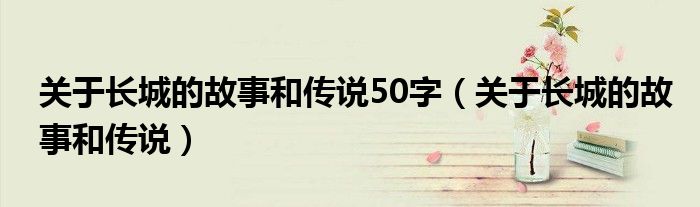 關(guān)于長(zhǎng)城的故事和傳說(shuō)50字（關(guān)于長(zhǎng)城的故事和傳說(shuō)）